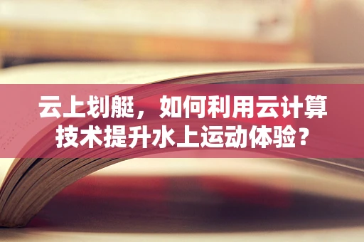 云上划艇，如何利用云计算技术提升水上运动体验？