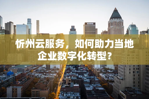 忻州云服务，如何助力当地企业数字化转型？