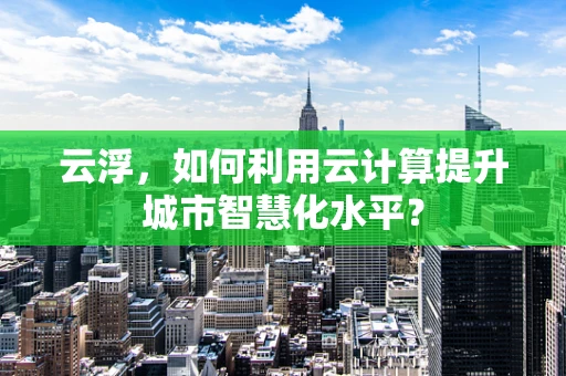 云浮，如何利用云计算提升城市智慧化水平？