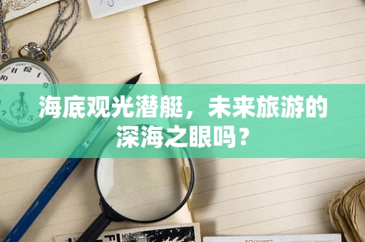 海底观光潜艇，未来旅游的深海之眼吗？