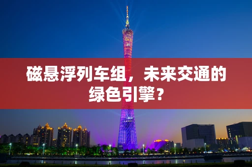 磁悬浮列车组，未来交通的绿色引擎？
