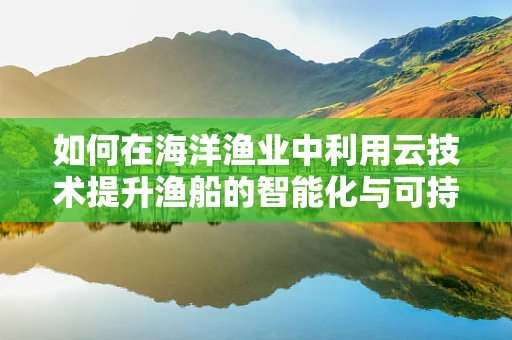 如何在海洋渔业中利用云技术提升渔船的智能化与可持续性？