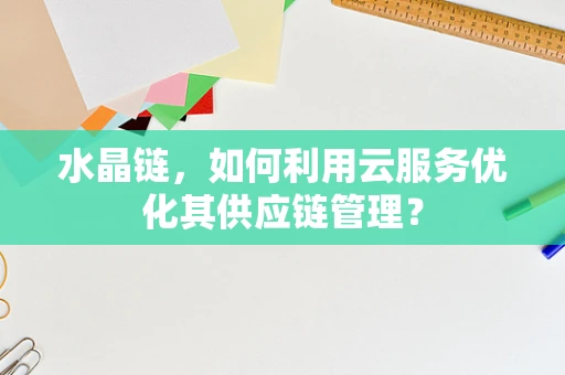 水晶链，如何利用云服务优化其供应链管理？