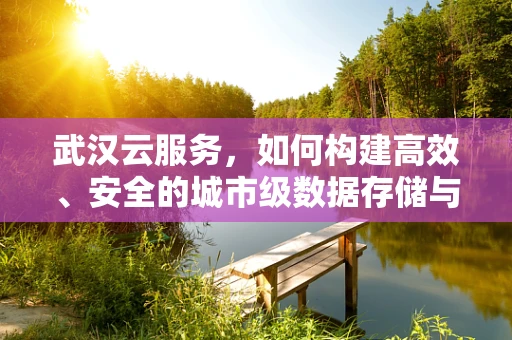 武汉云服务，如何构建高效、安全的城市级数据存储与处理平台？