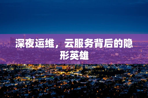深夜运维，云服务背后的隐形英雄
