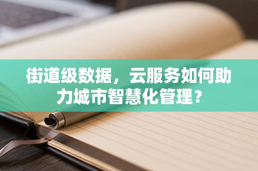 街道级数据，云服务如何助力城市智慧化管理？