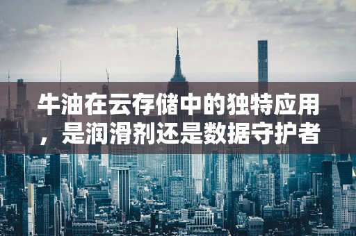 牛油在云存储中的独特应用，是润滑剂还是数据守护者？