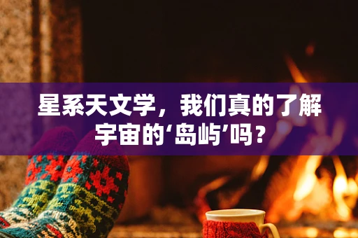 星系天文学，我们真的了解宇宙的‘岛屿’吗？