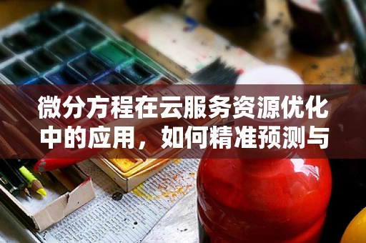 微分方程在云服务资源优化中的应用，如何精准预测与调度？