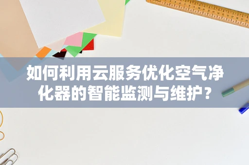 如何利用云服务优化空气净化器的智能监测与维护？
