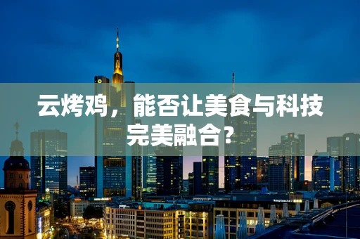 云烤鸡，能否让美食与科技完美融合？