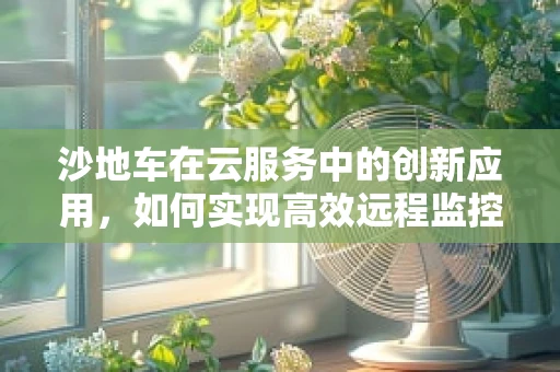 沙地车在云服务中的创新应用，如何实现高效远程监控与维护？