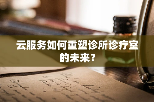 云服务如何重塑诊所诊疗室的未来？