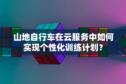山地自行车在云服务中如何实现个性化训练计划？