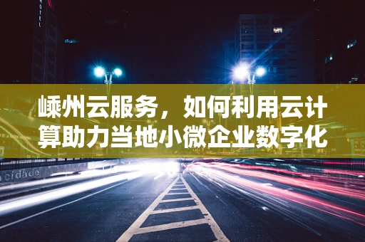 嵊州云服务，如何利用云计算助力当地小微企业数字化转型？