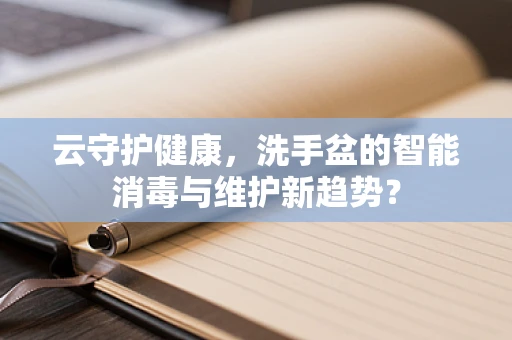 云守护健康，洗手盆的智能消毒与维护新趋势？