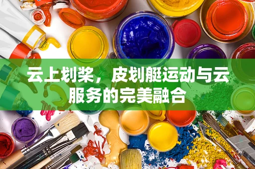 云上划桨，皮划艇运动与云服务的完美融合