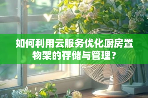 如何利用云服务优化厨房置物架的存储与管理？