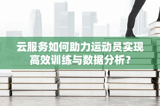 云服务如何助力运动员实现高效训练与数据分析？