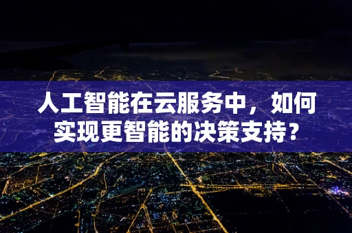 人工智能在云服务中，如何实现更智能的决策支持？