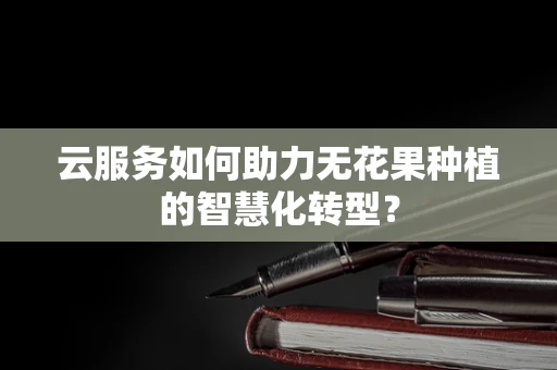 云服务如何助力无花果种植的智慧化转型？