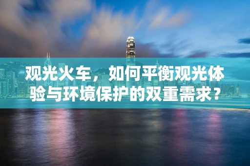观光火车，如何平衡观光体验与环境保护的双重需求？