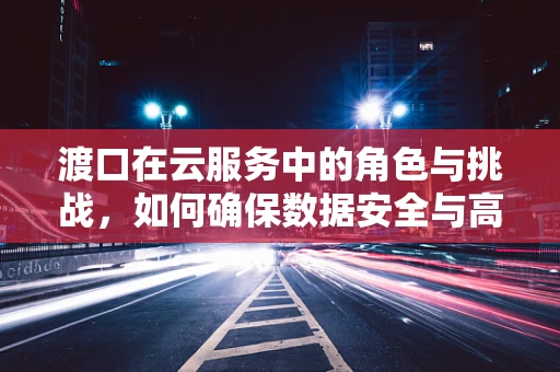 渡口在云服务中的角色与挑战，如何确保数据安全与高效传输？