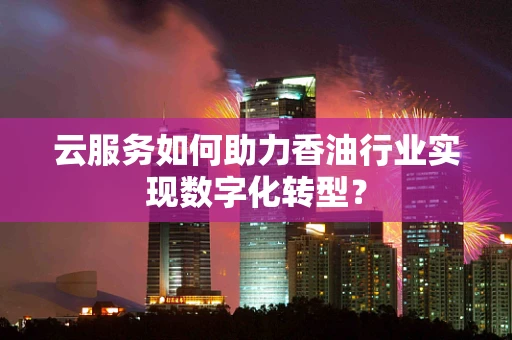云服务如何助力香油行业实现数字化转型？