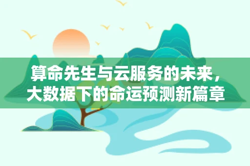 算命先生与云服务的未来，大数据下的命运预测新篇章？