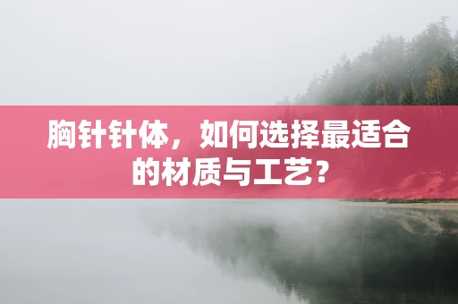 胸针针体，如何选择最适合的材质与工艺？