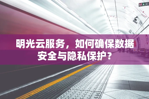 明光云服务，如何确保数据安全与隐私保护？