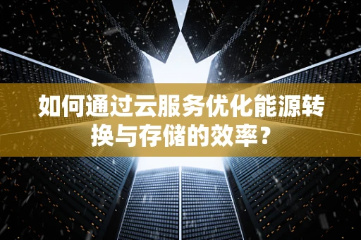 如何通过云服务优化能源转换与存储的效率？