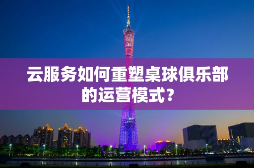 云服务如何重塑桌球俱乐部的运营模式？