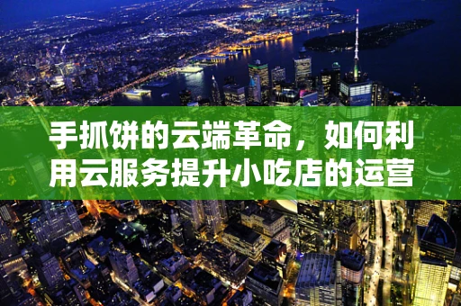 手抓饼的云端革命，如何利用云服务提升小吃店的运营效率？
