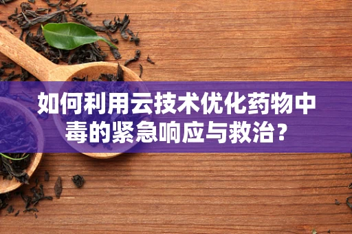 如何利用云技术优化药物中毒的紧急响应与救治？