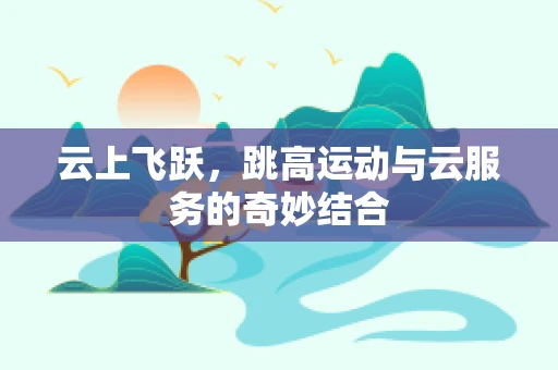 云上飞跃，跳高运动与云服务的奇妙结合