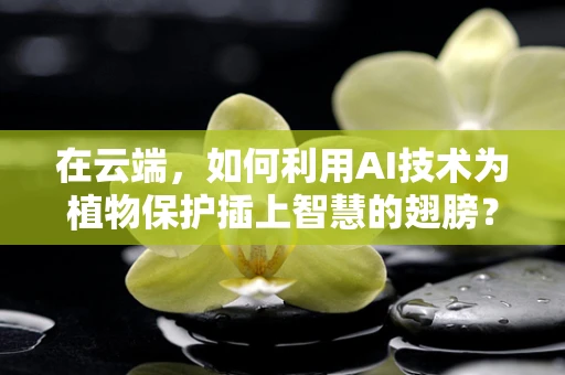 在云端，如何利用AI技术为植物保护插上智慧的翅膀？