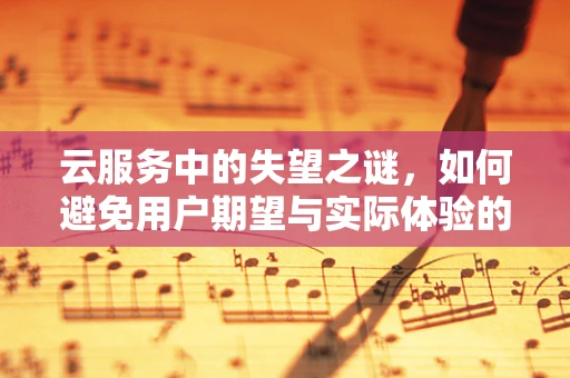 云服务中的失望之谜，如何避免用户期望与实际体验的落差？
