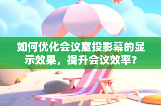 如何优化会议室投影幕的显示效果，提升会议效率？