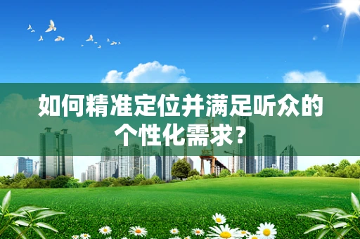 如何精准定位并满足听众的个性化需求？