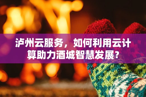 泸州云服务，如何利用云计算助力酒城智慧发展？