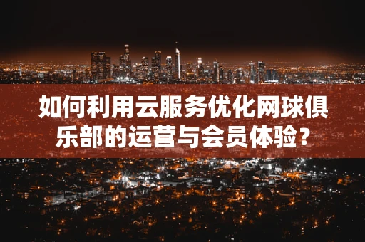如何利用云服务优化网球俱乐部的运营与会员体验？