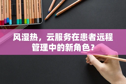 风湿热，云服务在患者远程管理中的新角色？