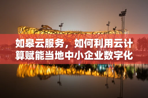 如皋云服务，如何利用云计算赋能当地中小企业数字化转型？