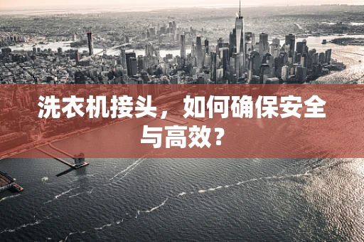 洗衣机接头，如何确保安全与高效？