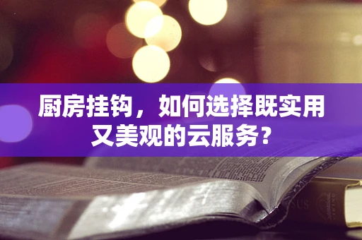 厨房挂钩，如何选择既实用又美观的云服务？
