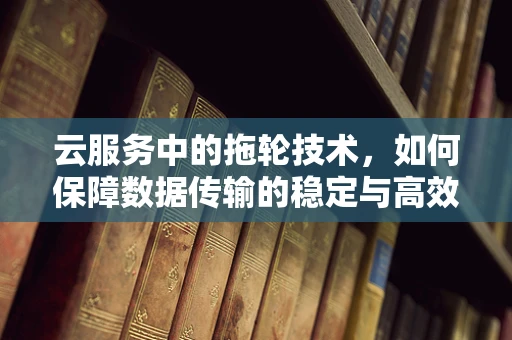 云服务中的拖轮技术，如何保障数据传输的稳定与高效？