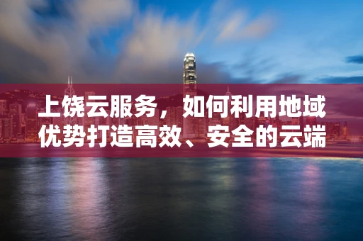 上饶云服务，如何利用地域优势打造高效、安全的云端解决方案？