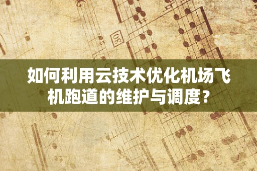 如何利用云技术优化机场飞机跑道的维护与调度？