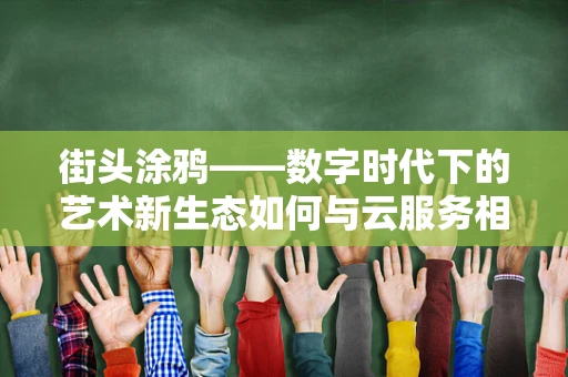 街头涂鸦——数字时代下的艺术新生态如何与云服务相融合？